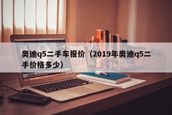 奥迪q5二手车报价（2019年奥迪q5二手价格多少）