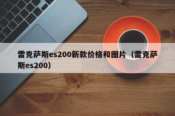 雷克萨斯es200新款价格和图片（雷克萨斯es200）