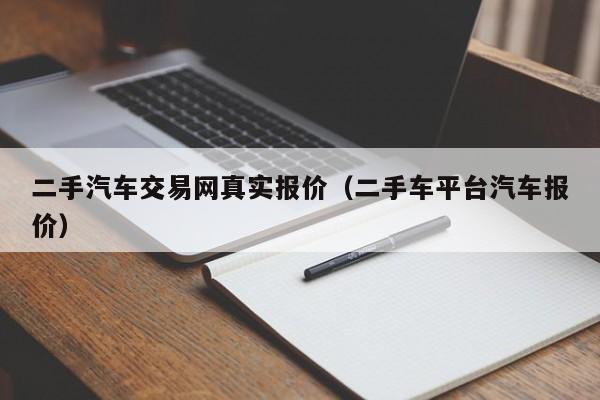 二手汽车交易网真实报价（二手车平台汽车报价）