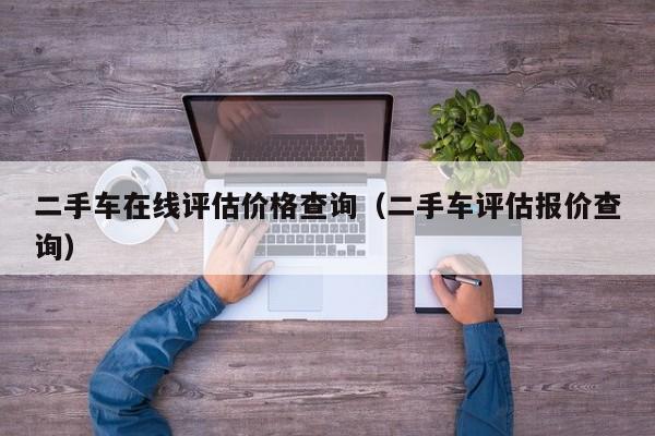 二手车在线评估价格查询（二手车评估报价查询）