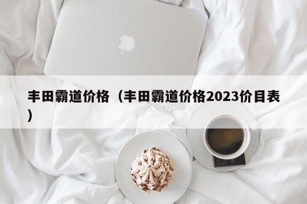 丰田霸道价格（丰田霸道价格2023价目表）