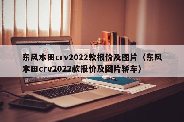 东风本田crv2022款报价及图片（东风本田crv2022款报价及图片轿车）