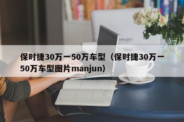 保时捷30万一50万车型（保时捷30万一50万车型图片manjun）