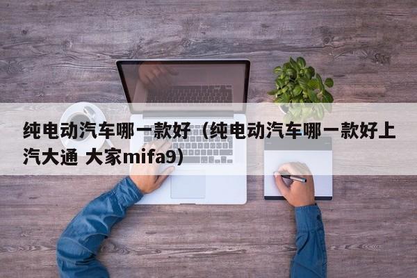 纯电动汽车哪一款好（纯电动汽车哪一款好上汽大通 大家mifa9）