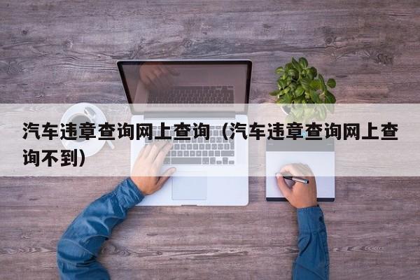 汽车违章查询网上查询（汽车违章查询网上查询不到）