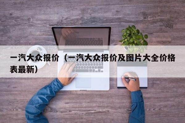 一汽大众报价（一汽大众报价及图片大全价格表最新）