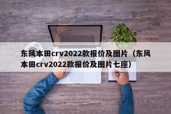 东风本田crv2022款报价及图片（东风本田crv2022款报价及图片七座）