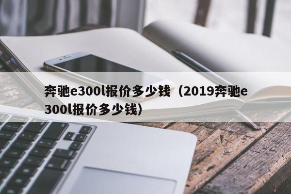 奔驰e300l报价多少钱（2019奔驰e300l报价多少钱）