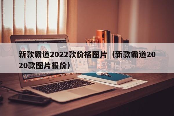 新款霸道2022款价格图片（新款霸道2020款图片报价）