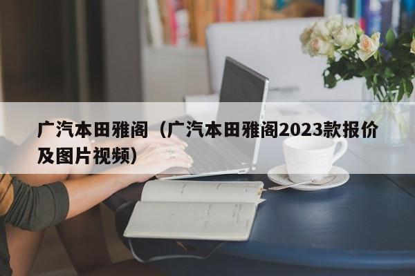 广汽本田雅阁（广汽本田雅阁2023款报价及图片视频）