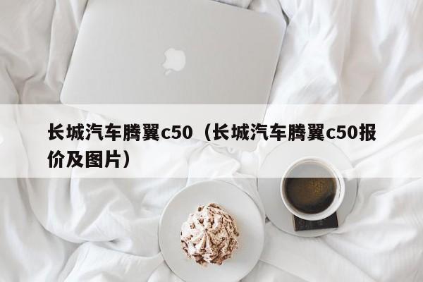 长城汽车腾翼c50（长城汽车腾翼c50报价及图片）