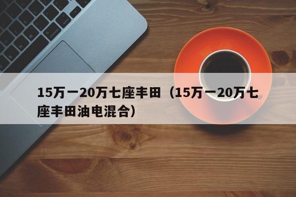 15万一20万七座丰田（15万一20万七座丰田油电混合）