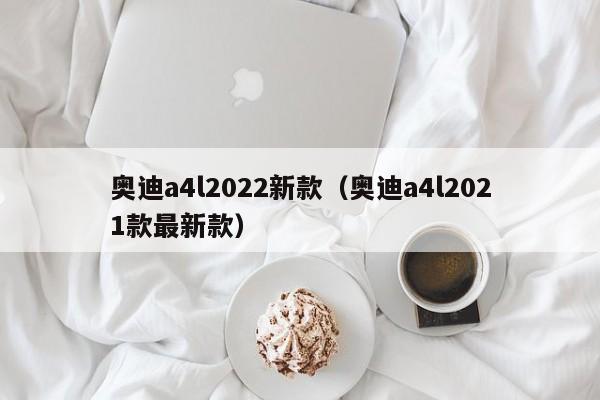 奥迪a4l2022新款（奥迪a4l2021款最新款）