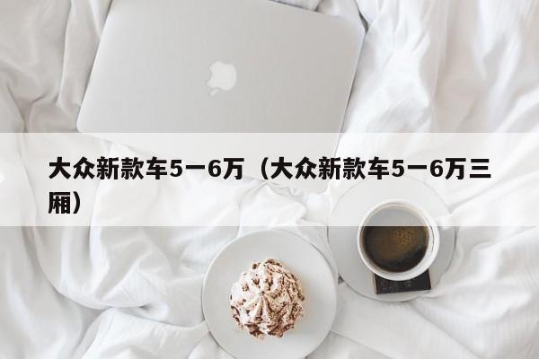 大众新款车5一6万（大众新款车5一6万三厢）