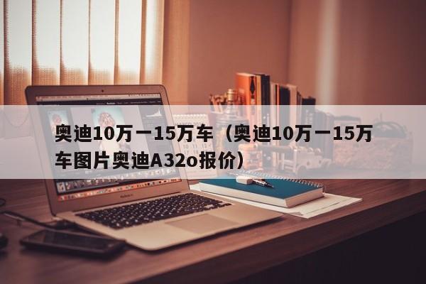 奥迪10万一15万车（奥迪10万一15万车图片奥迪A32o报价）