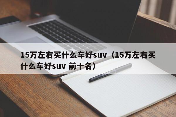 15万左右买什么车好suv（15万左右买什么车好suv 前十名）