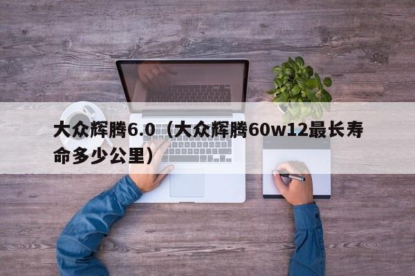 大众辉腾6.0（大众辉腾60w12最长寿命多少公里）