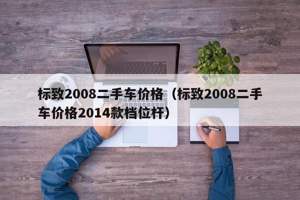 标致2008二手车价格（标致2008二手车价格2014款档位杆）