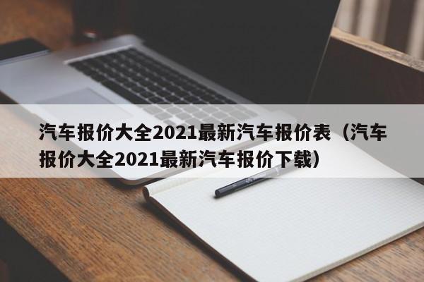 汽车报价大全2021最新汽车报价表（汽车报价大全2021最新汽车报价下载）