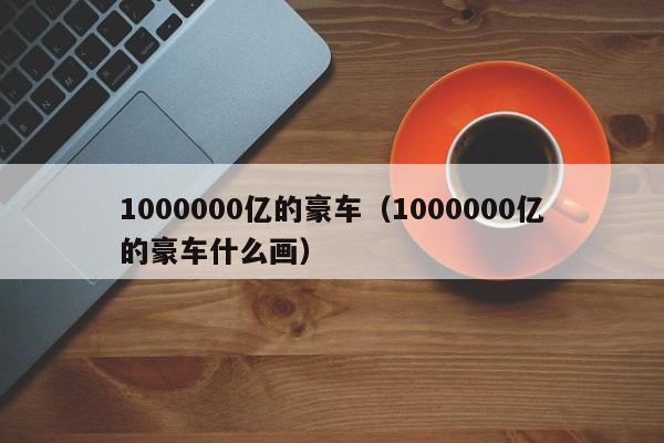 1000000亿的豪车（1000000亿的豪车什么画）