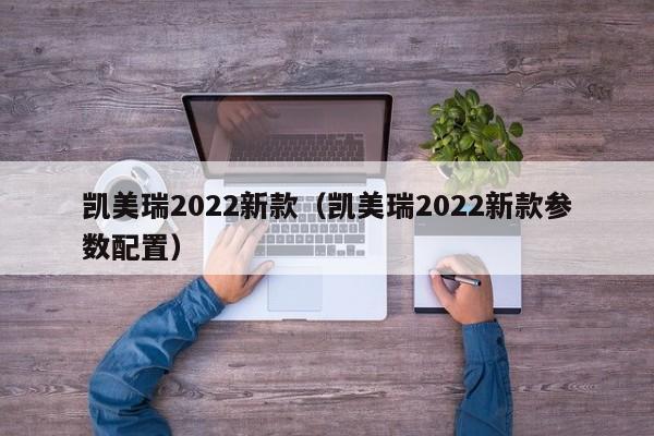 凯美瑞2022新款（凯美瑞2022新款参数配置）