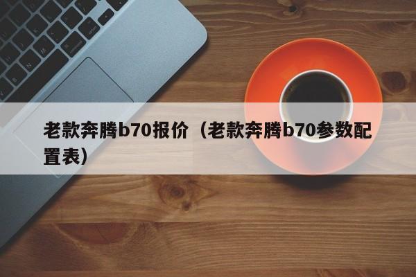 老款奔腾b70报价（老款奔腾b70参数配置表）