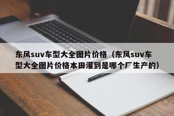 东风suv车型大全图片价格（东风suv车型大全图片价格本田灌到是哪个厂生产的）