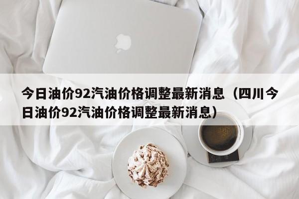 今日油价92汽油价格调整最新消息（四川今日油价92汽油价格调整最新消息）