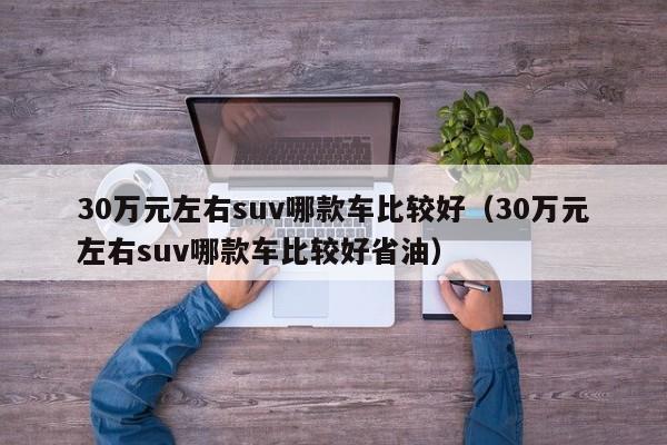 30万元左右suv哪款车比较好（30万元左右suv哪款车比较好省油）