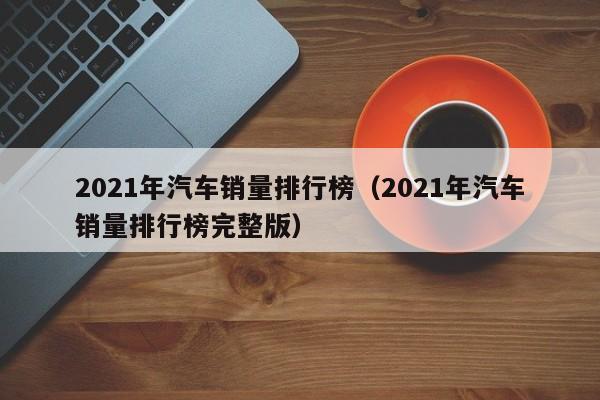 2021年汽车销量排行榜（2021年汽车销量排行榜完整版）