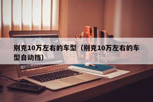 别克10万左右的车型（别克10万左右的车型自动挡）