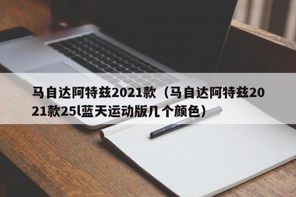 马自达阿特兹2021款（马自达阿特兹2021款25l蓝天运动版几个颜色）