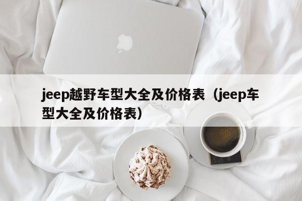 jeep越野车型大全及价格表（jeep车型大全及价格表）