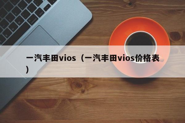 一汽丰田vios（一汽丰田vios价格表）