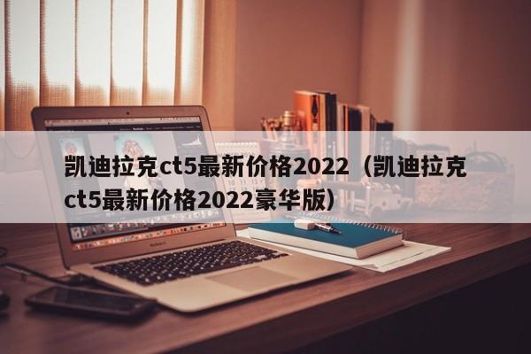 凯迪拉克ct5最新价格2022（凯迪拉克ct5最新价格2022豪华版）