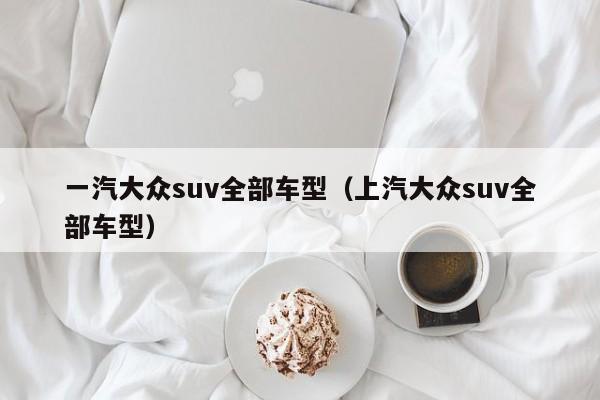 一汽大众suv全部车型（上汽大众suv全部车型）