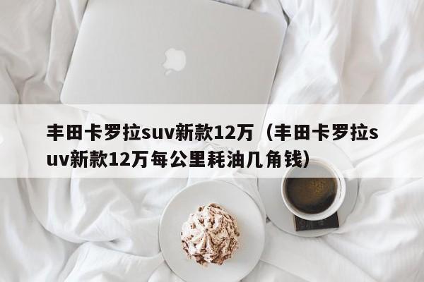 丰田卡罗拉suv新款12万（丰田卡罗拉suv新款12万每公里耗油几角钱）