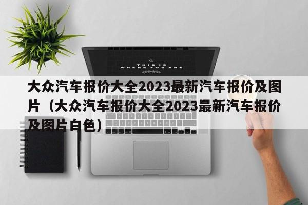 大众汽车报价大全2023最新汽车报价及图片（大众汽车报价大全2023最新汽车报价及图片白色）