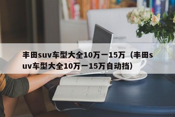 丰田suv车型大全10万一15万（丰田suv车型大全10万一15万自动挡）