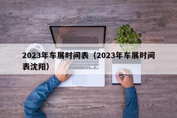 2023年车展时间表（2023年车展时间表沈阳）