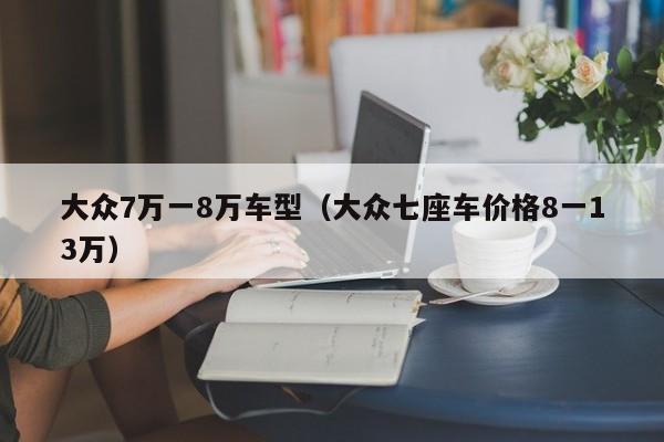 大众7万一8万车型（大众七座车价格8一13万）