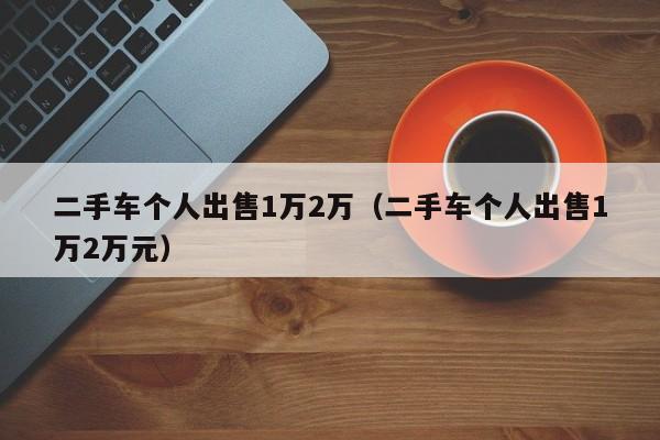 二手车个人出售1万2万（二手车个人出售1万2万元）