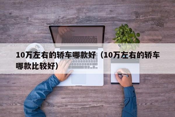 10万左右的轿车哪款好（10万左右的轿车哪款比较好）