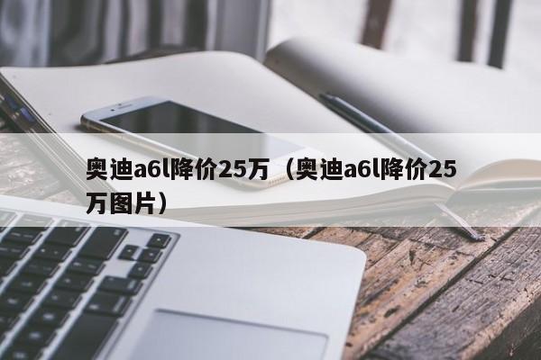 奥迪a6l降价25万（奥迪a6l降价25万图片）