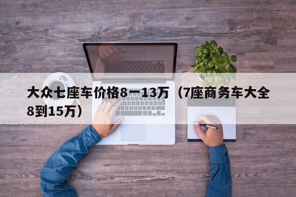 大众七座车价格8一13万（7座商务车大全8到15万）