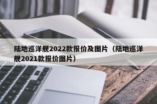 陆地巡洋舰2022款报价及图片（陆地巡洋舰2021款报价图片）