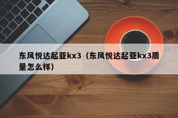 东风悦达起亚kx3（东风悦达起亚kx3质量怎么样）