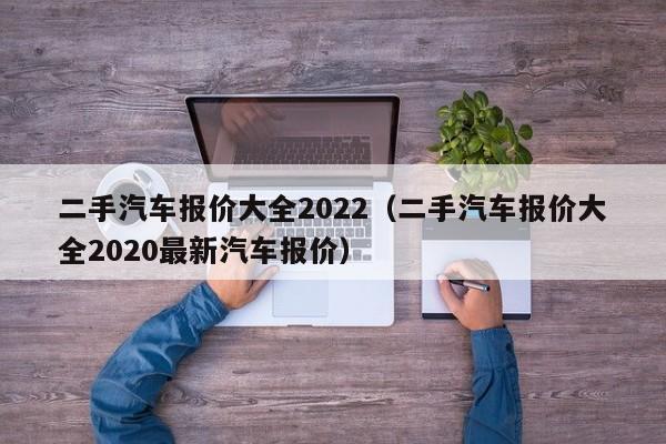 二手汽车报价大全2022（二手汽车报价大全2020最新汽车报价）