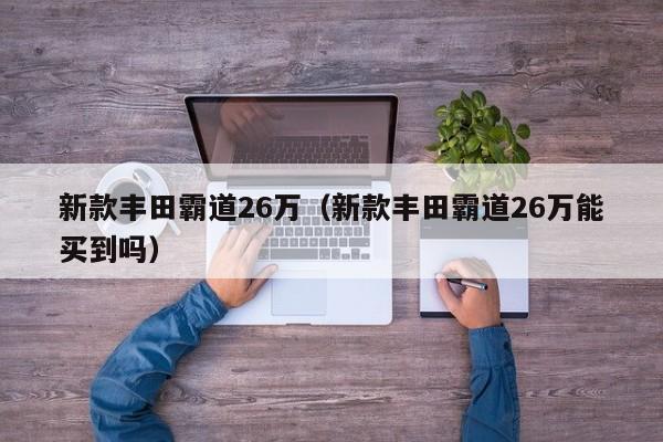 新款丰田霸道26万（新款丰田霸道26万能买到吗）