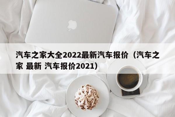 汽车之家大全2022最新汽车报价（汽车之家 最新 汽车报价2021）